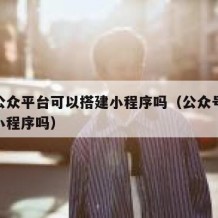 微信公众平台可以搭建小程序吗（公众号可以申请小程序吗）