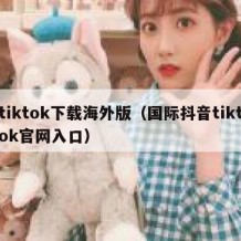 tiktok下载海外版（国际抖音tiktok官网入口）