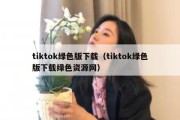 tiktok绿色版下载（tiktok绿色版下载绿色资源网）