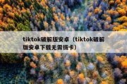 tiktok破解版安卓（tiktok破解版安卓下载无需拔卡）