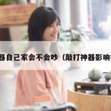 敲楼器自己家会不会吵（敲打神器影响楼下）