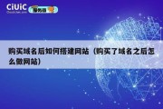 购买域名后如何搭建网站（购买了域名之后怎么做网站）