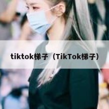 tiktok梯子（TikTok梯子）