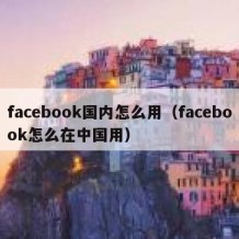 facebook国内怎么用（facebook怎么在中国用）