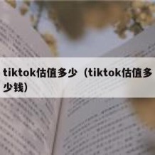 tiktok估值多少（tiktok估值多少钱）