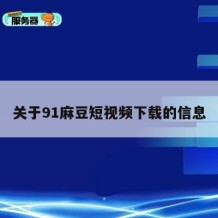 关于91麻豆短视频下载的信息