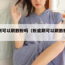 粉底刷可以刷散粉吗（粉底刷可以刷散粉吗女生）