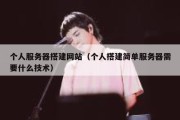 个人服务器搭建网站（个人搭建简单服务器需要什么技术）