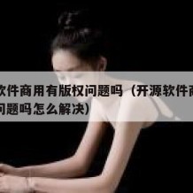 开源软件商用有版权问题吗（开源软件商用有版权问题吗怎么解决）