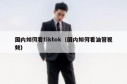 国内如何看tiktok（国内如何看油管视频）