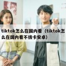 tiktok怎么在国内看（tiktok怎么在国内看不拔卡安卓）