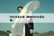 tiktok怎么用（国内tiktok怎么用）