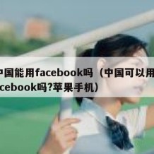 中国能用facebook吗（中国可以用facebook吗?苹果手机）