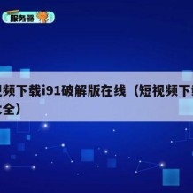 短视频下载i91破解版在线（短视频下载破解大全）