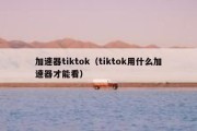 加速器tiktok（tiktok用什么加速器才能看）