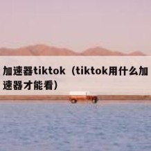 加速器tiktok（tiktok用什么加速器才能看）