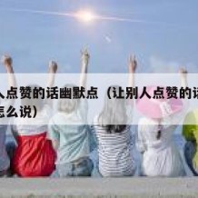 让别人点赞的话幽默点（让别人点赞的话幽默点评怎么说）