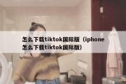 怎么下载tiktok国际版（iphone怎么下载tiktok国际版）