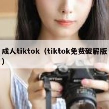 成人tiktok（tiktok免费破解版）