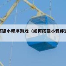 如何搭建小程序游戏（如何搭建小程序游戏账号）