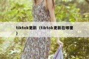 tiktok更新（tiktok更新在哪里）