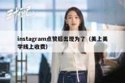 instagram点赞后出现为了（美上美学线上收费）