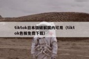 tiktok日本版破解国内可用（tiktok色板免费下载）