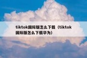 tiktok国际版怎么下载（tiktok国际版怎么下载华为）