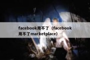 facebook用不了（facebook用不了marketplace）