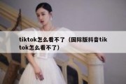 tiktok怎么看不了（国际版抖音tiktok怎么看不了）