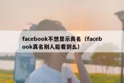 facebook不想显示真名（facebook真名别人能看到么）