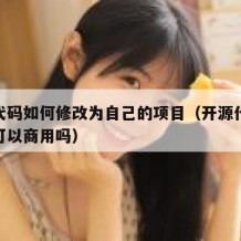 开源代码如何修改为自己的项目（开源代码修改后可以商用吗）