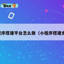 小程序搭建平台怎么做（小程序搭建步骤）