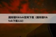 国际版tiktok官网下载（国际版tiktok下载122）