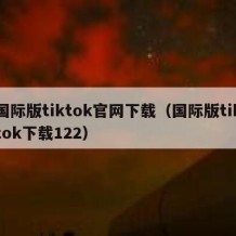 国际版tiktok官网下载（国际版tiktok下载122）