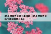 24小时业务自助下单网站（24小时业务自助下单网站是什么）