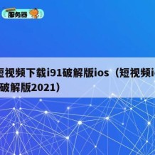 短视频下载i91破解版ios（短视频ios破解版2021）