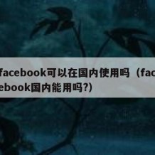 facebook可以在国内使用吗（facebook国内能用吗?）