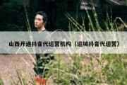 山西开通抖音代运营机构（运城抖音代运营）