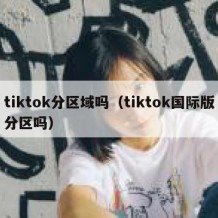 tiktok分区域吗（tiktok国际版分区吗）