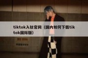 tiktok入驻官网（国内如何下载tiktok国际版）