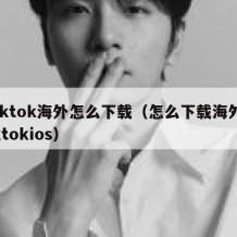 tiktok海外怎么下载（怎么下载海外tiktokios）