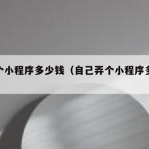 做一个小程序多少钱（自己弄个小程序多少钱）