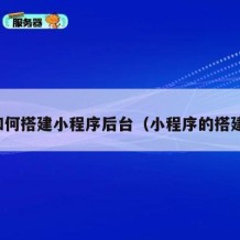 如何搭建小程序后台（小程序的搭建）