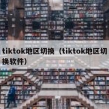 tiktok地区切换（tiktok地区切换软件）