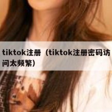 tiktok注册（tiktok注册密码访问太频繁）