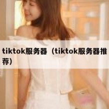 tiktok服务器（tiktok服务器推荐）