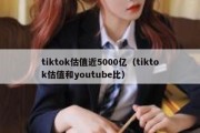 tiktok估值近5000亿（tiktok估值和youtube比）