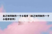 自己如何制作一个小程序（自己如何制作一个小程序软件）