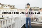 如何搭建小程序商城（搭建小程序商城多少钱）